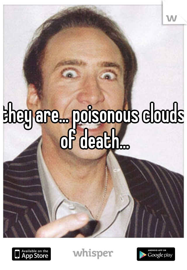 they are... poisonous clouds of death...