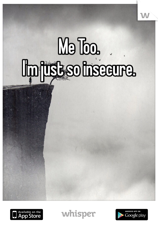 Me Too.
I'm just so insecure.