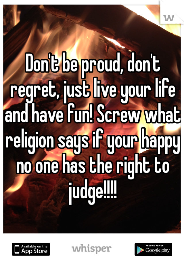 Don't be proud, don't regret, just live your life and have fun! Screw what religion says if your happy no one has the right to judge!!!!