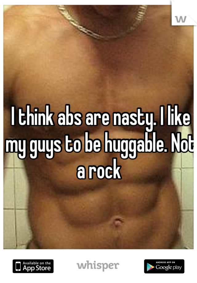 I think abs are nasty. I like my guys to be huggable. Not a rock 