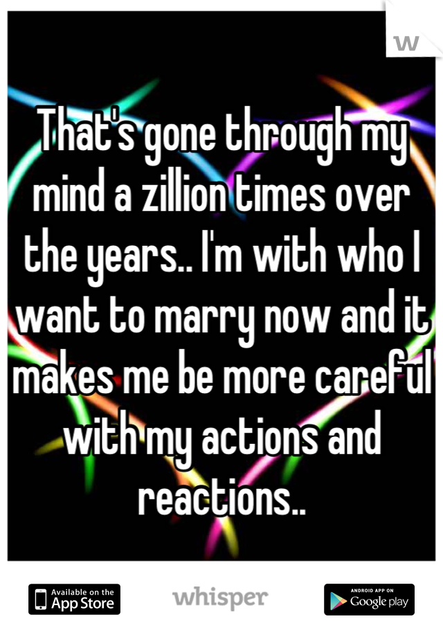 That's gone through my mind a zillion times over the years.. I'm with who I want to marry now and it makes me be more careful with my actions and reactions..