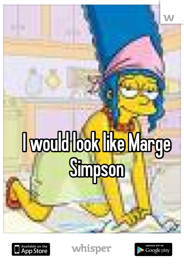 I would look like Marge Simpson 