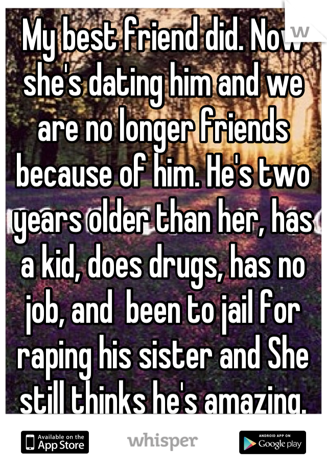 My best friend did. Now she's dating him and we are no longer friends because of him. He's two years older than her, has a kid, does drugs, has no job, and  been to jail for raping his sister and She still thinks he's amazing.