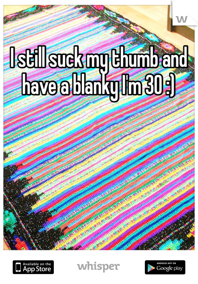 I still suck my thumb and have a blanky I'm 30 :)