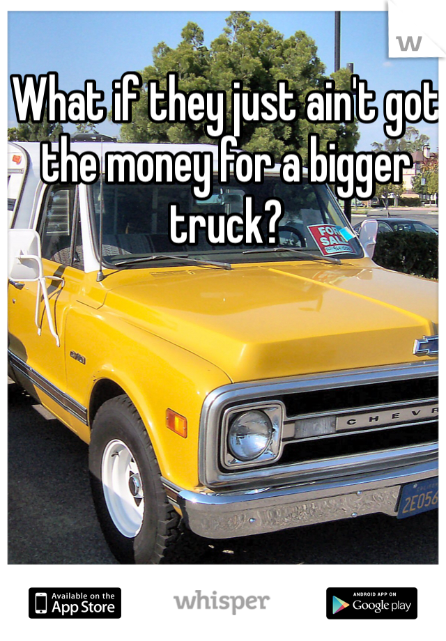 What if they just ain't got the money for a bigger truck?