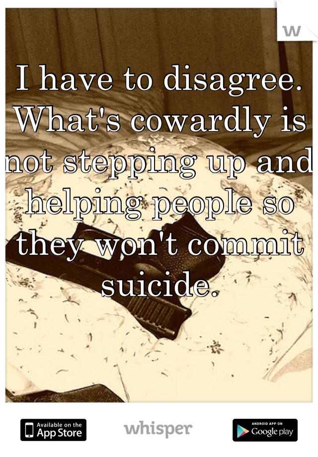 I have to disagree. What's cowardly is not stepping up and helping people so they won't commit suicide. 