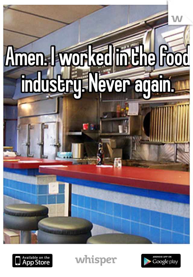 Amen. I worked in the food industry. Never again.