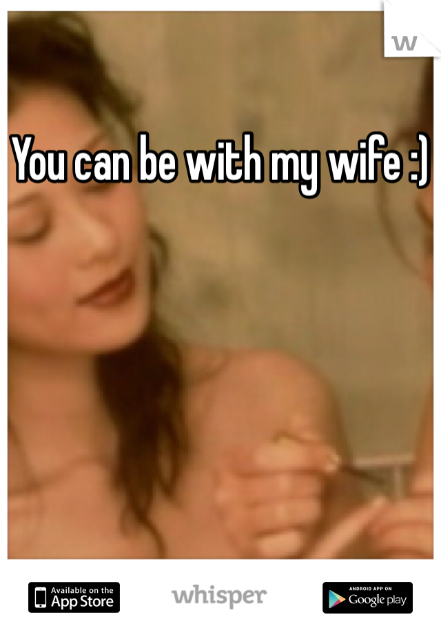 You can be with my wife :)