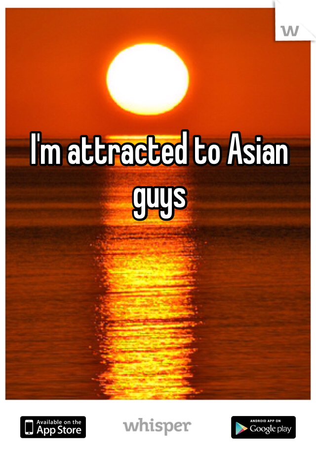 I'm attracted to Asian guys 
