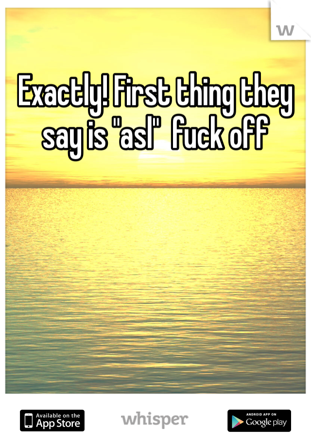 Exactly! First thing they say is "asl"  fuck off