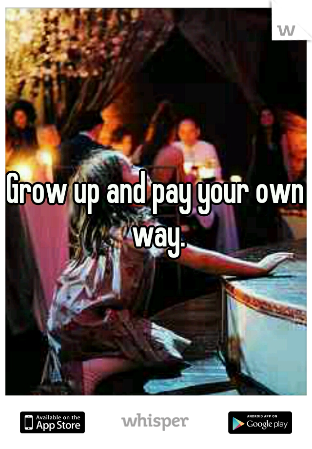 Grow up and pay your own way.