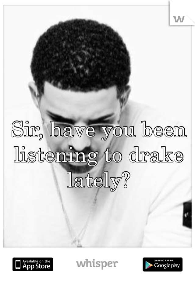 Sir, have you been listening to drake lately? 