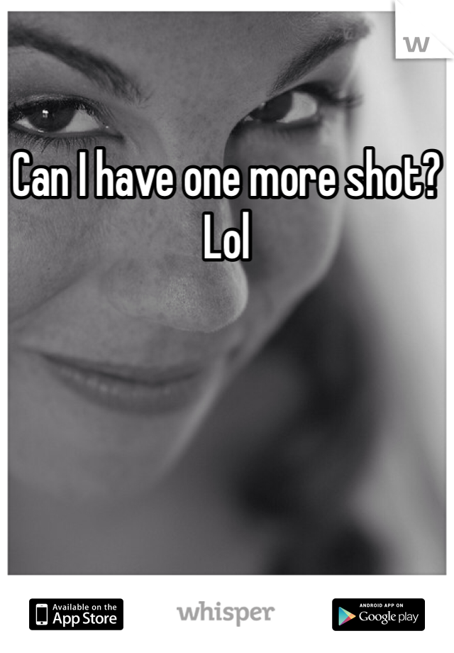 Can I have one more shot? Lol