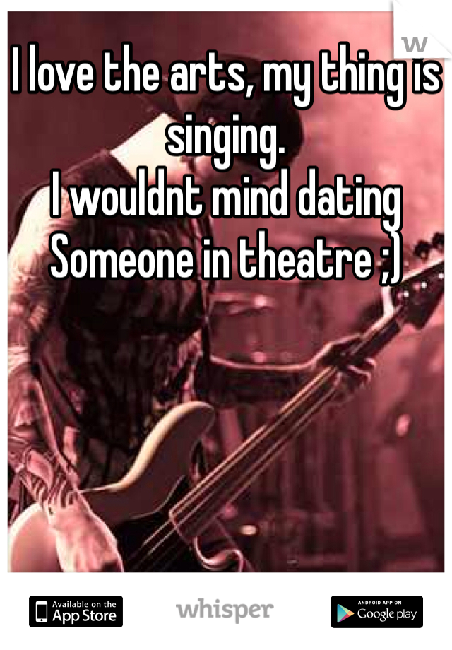 I love the arts, my thing is singing.
I wouldnt mind dating
Someone in theatre ;)