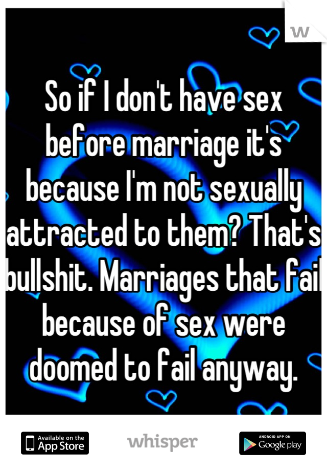 So if I don't have sex before marriage it's because I'm not sexually attracted to them? That's bullshit. Marriages that fail because of sex were doomed to fail anyway.