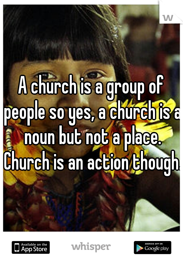 A church is a group of people so yes, a church is a noun but not a place. Church is an action though.