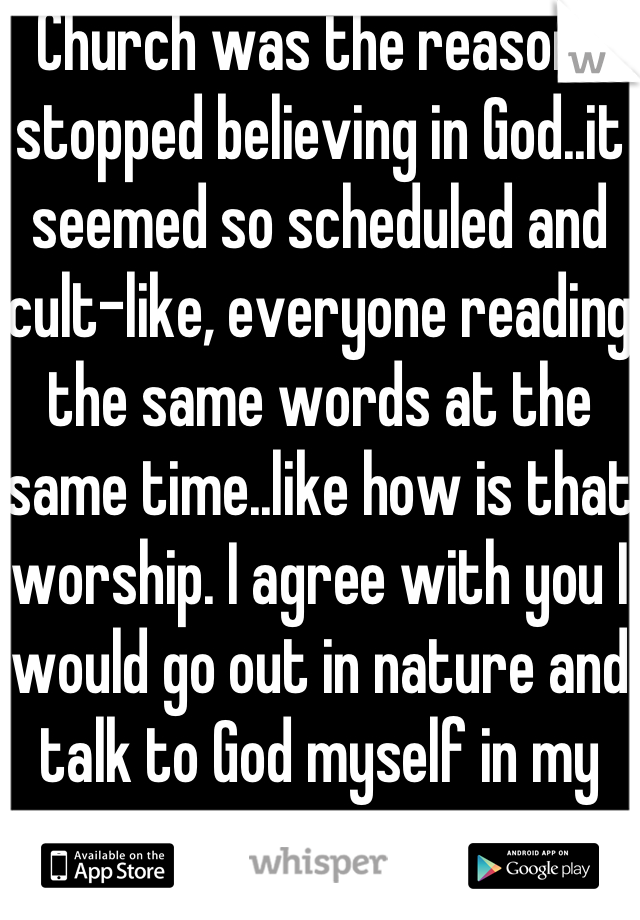 Church was the reason I stopped believing in God..it seemed so scheduled and cult-like, everyone reading the same words at the same time..like how is that worship. I agree with you I would go out in nature and talk to God myself in my own way