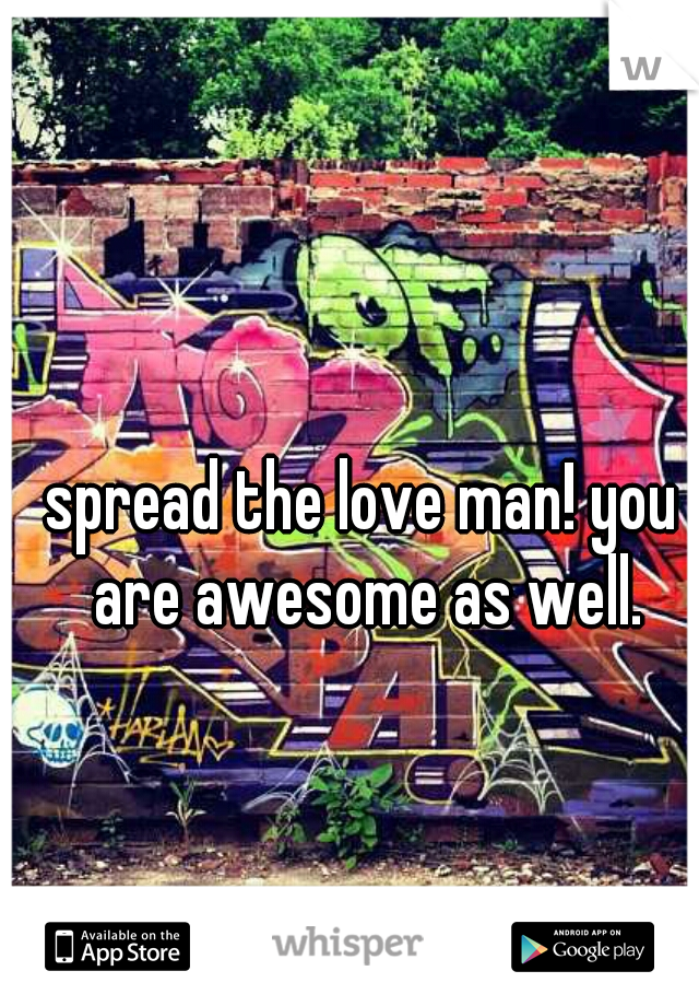 spread the love man! you are awesome as well.