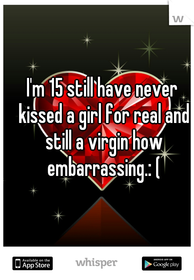 I'm 15 still have never kissed a girl for real and still a virgin how embarrassing.: (