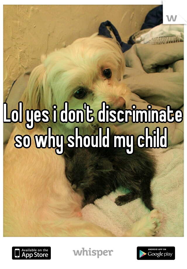 Lol yes i don't discriminate so why should my child  