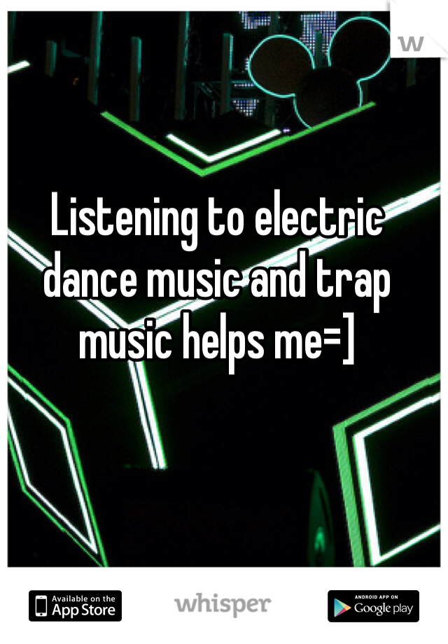 Listening to electric dance music and trap music helps me=]