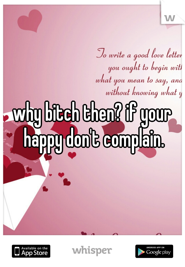 why bitch then? if your happy don't complain.