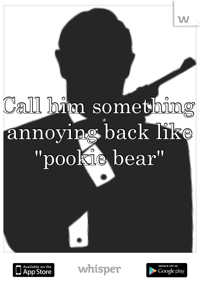Call him something annoying back like "pookie bear"