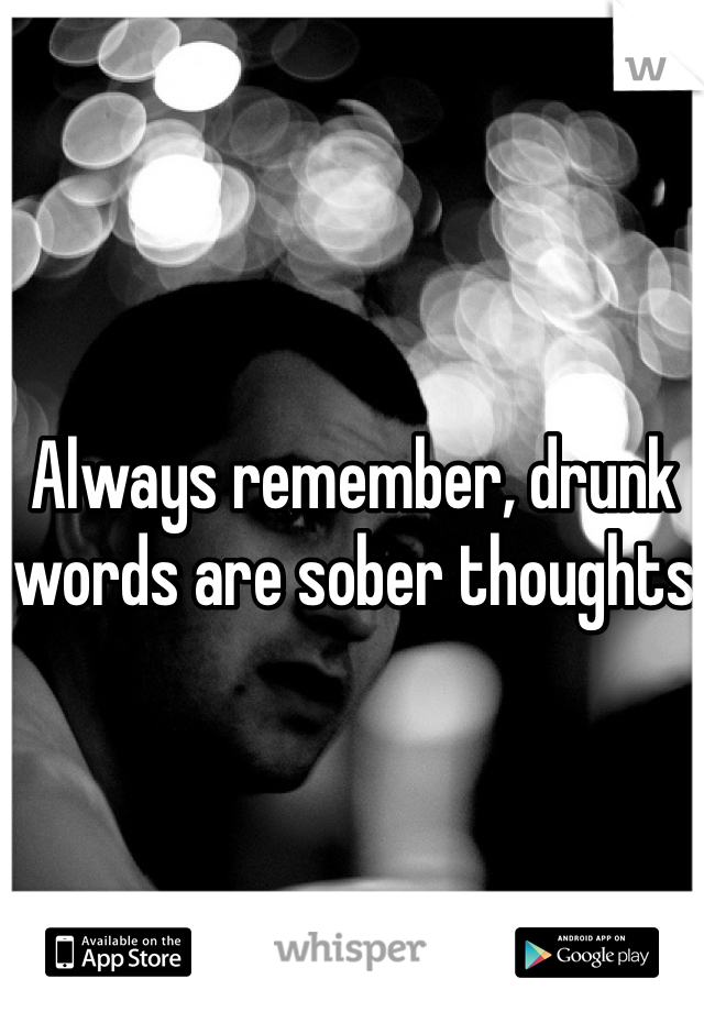 Always remember, drunk words are sober thoughts