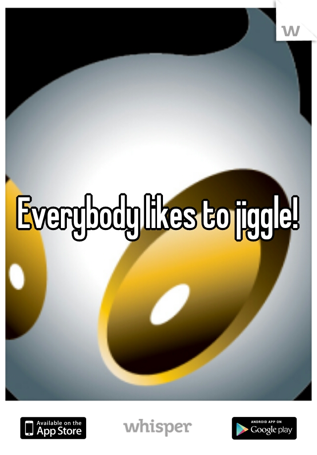 Everybody likes to jiggle!