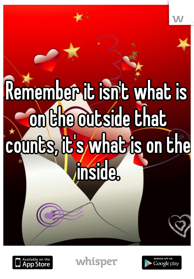 Remember it isn't what is on the outside that counts, it's what is on the inside.