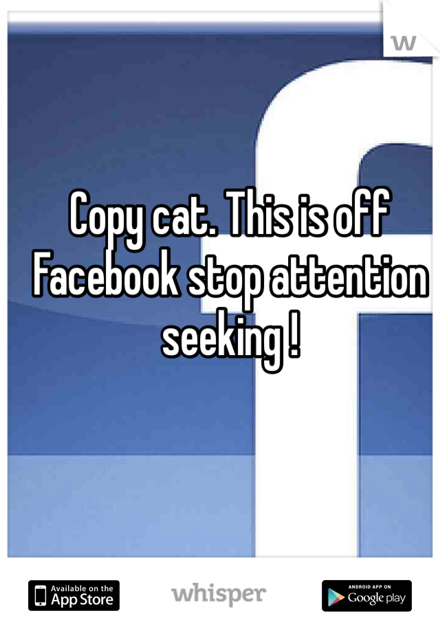 Copy cat. This is off Facebook stop attention seeking !