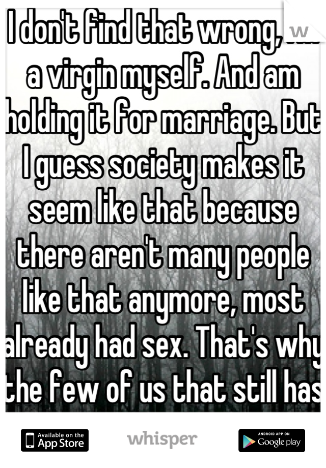 I don't find that wrong, I'm a virgin myself. And am holding it for marriage. But I guess society makes it seem like that because there aren't many people like that anymore, most already had sex. That's why the few of us that still has it, still values it