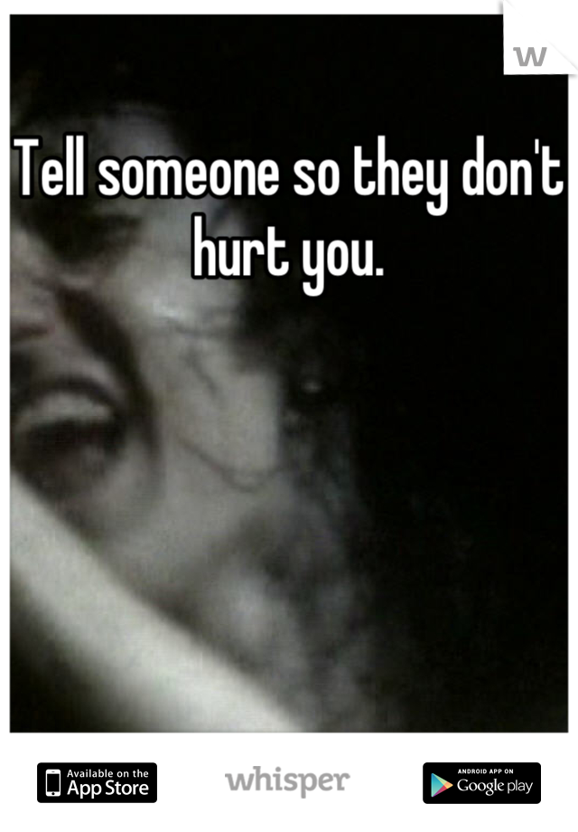 Tell someone so they don't hurt you.