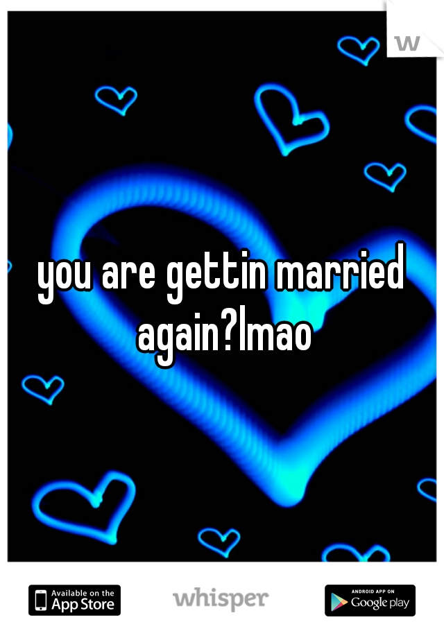 you are gettin married again?lmao
