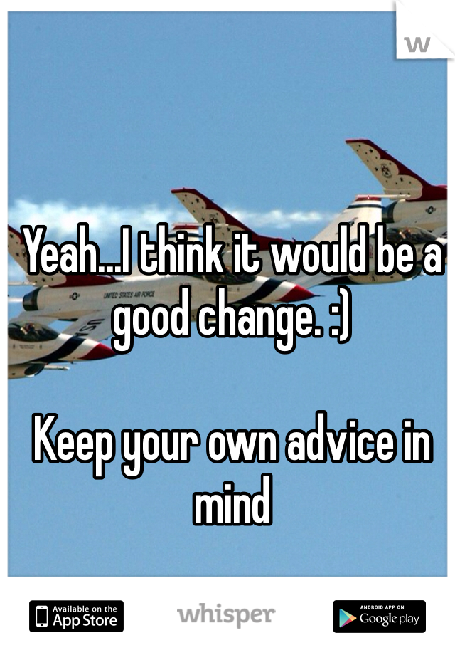 Yeah...I think it would be a good change. :)

Keep your own advice in mind