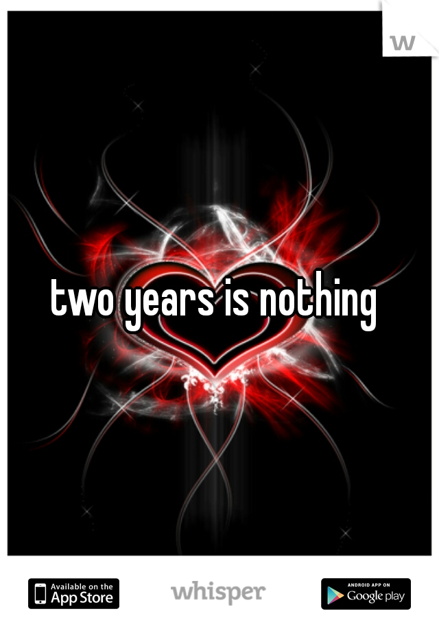 two years is nothing 