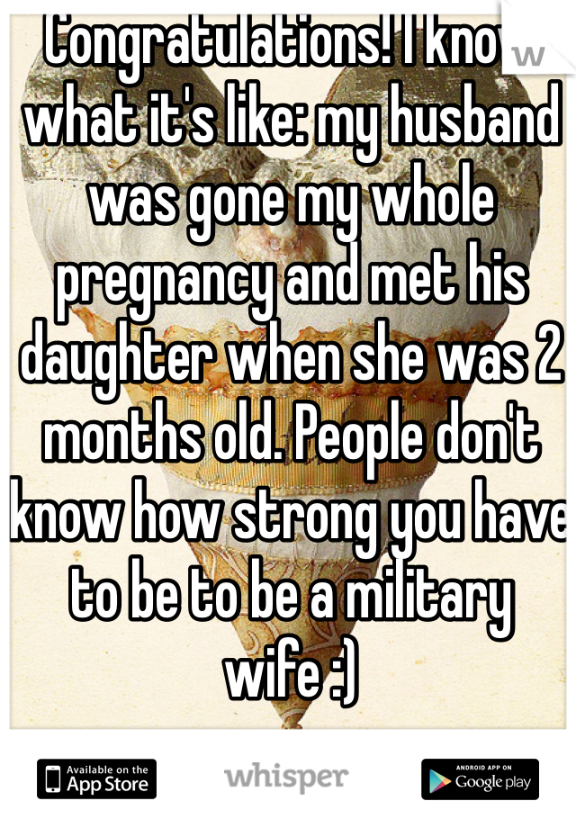 Congratulations! I know what it's like: my husband was gone my whole pregnancy and met his daughter when she was 2 months old. People don't know how strong you have to be to be a military wife :)