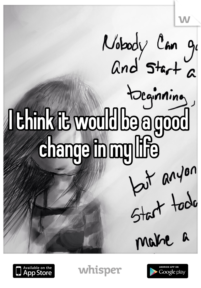I think it would be a good change in my life