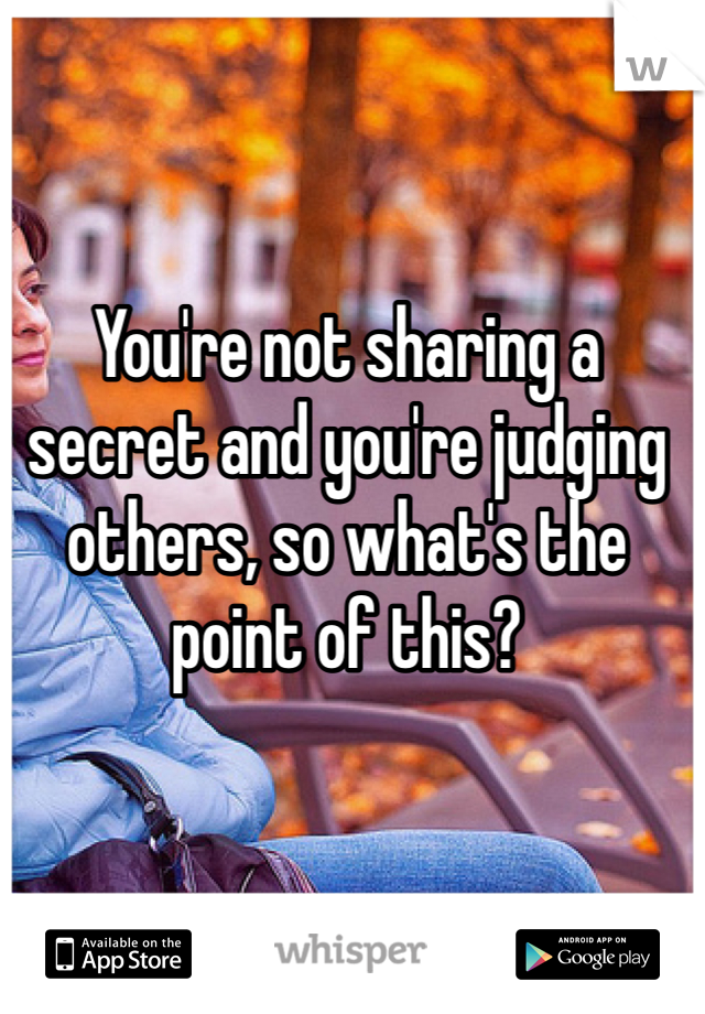 You're not sharing a secret and you're judging others, so what's the point of this? 