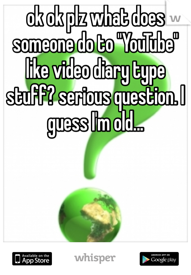 ok ok plz what does someone do to "YouTube" like video diary type stuff? serious question. I guess I'm old...