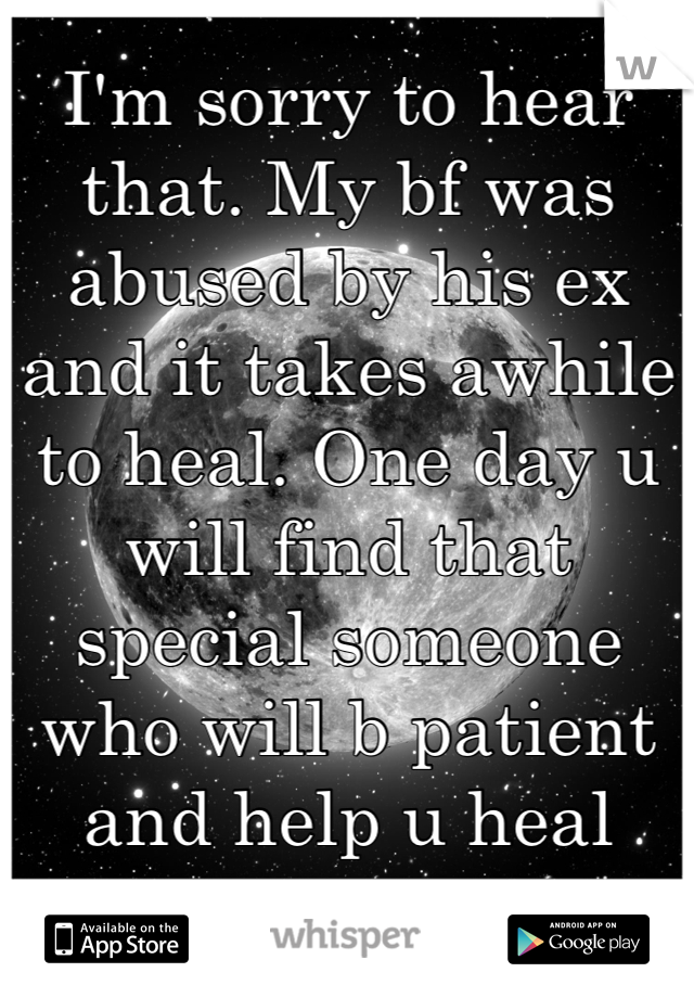 I'm sorry to hear that. My bf was abused by his ex and it takes awhile to heal. One day u will find that special someone who will b patient and help u heal