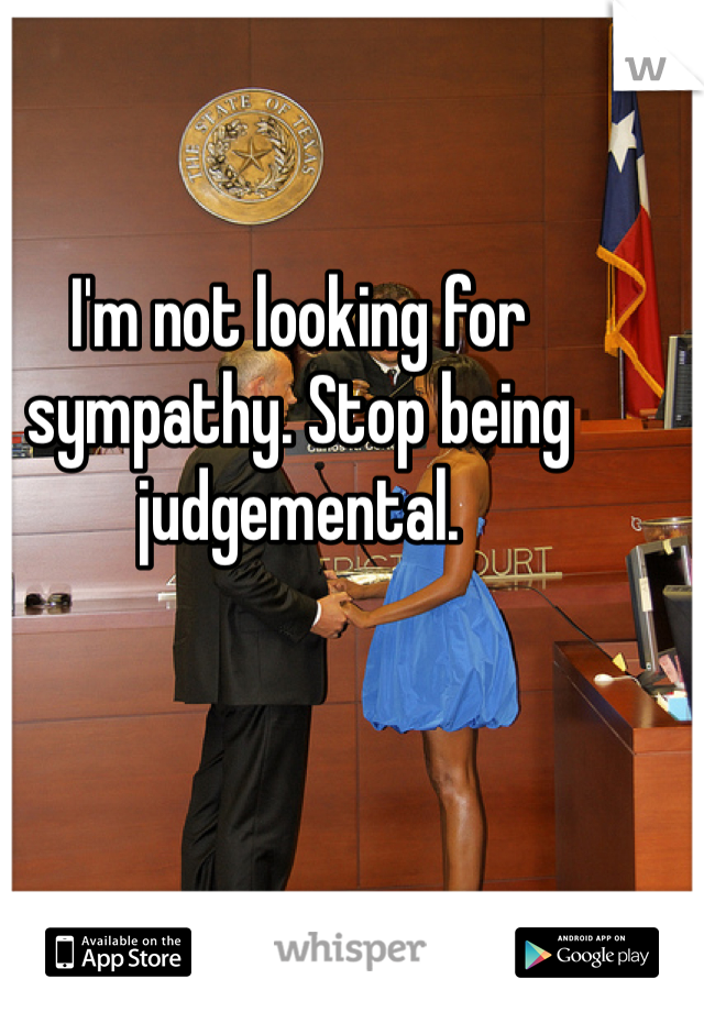 I'm not looking for sympathy. Stop being judgemental. 