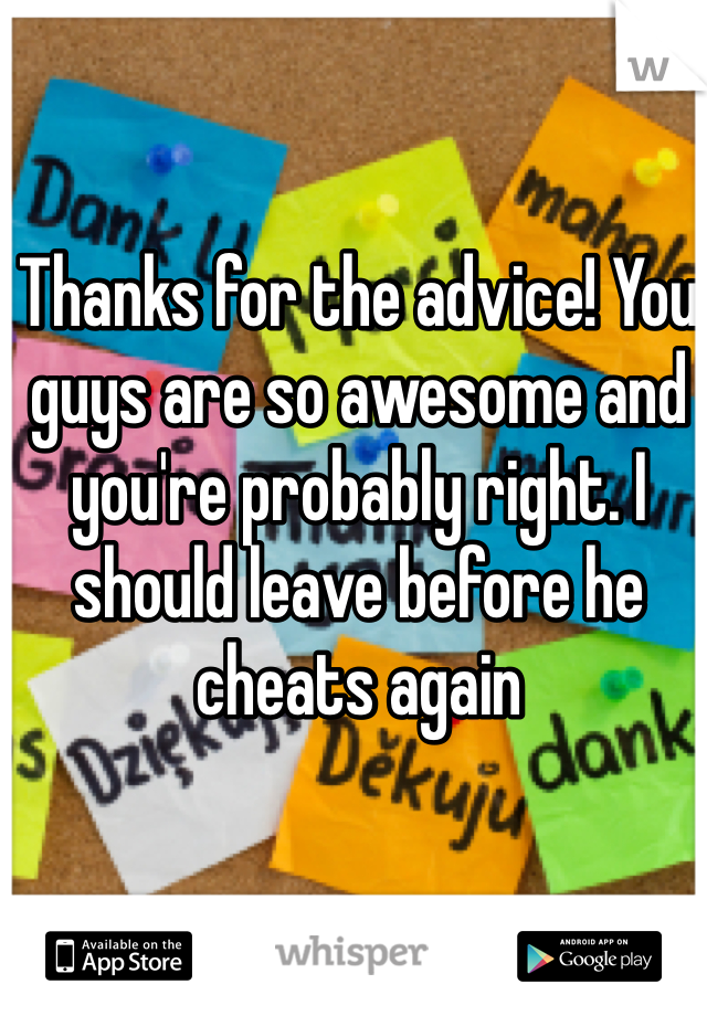 Thanks for the advice! You guys are so awesome and you're probably right. I should leave before he cheats again