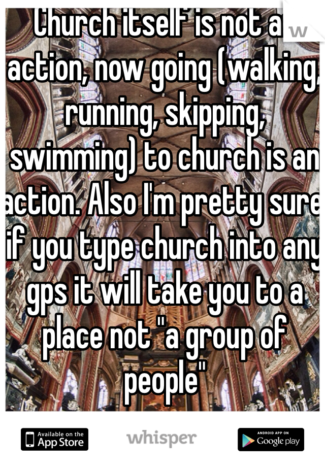 Church itself is not an action, now going (walking, running, skipping, swimming) to church is an action. Also I'm pretty sure if you type church into any gps it will take you to a place not "a group of people"