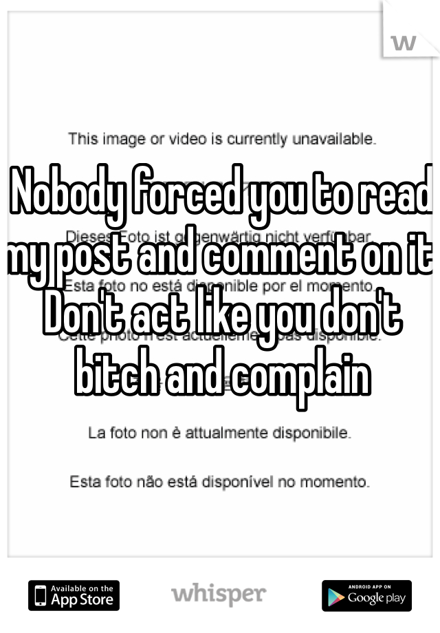 Nobody forced you to read my post and comment on it. 
Don't act like you don't bitch and complain