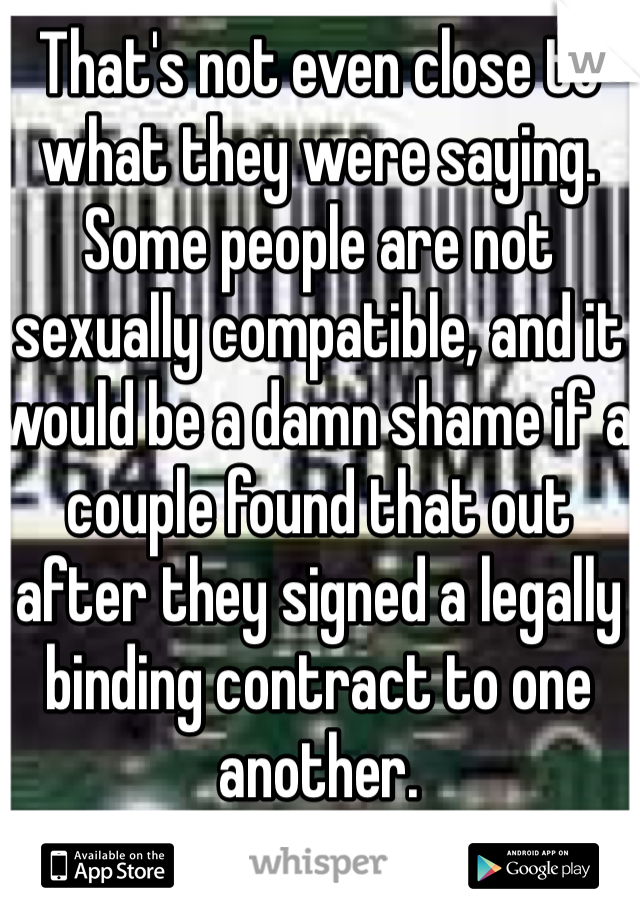 That's not even close to what they were saying. Some people are not sexually compatible, and it would be a damn shame if a couple found that out after they signed a legally binding contract to one another.