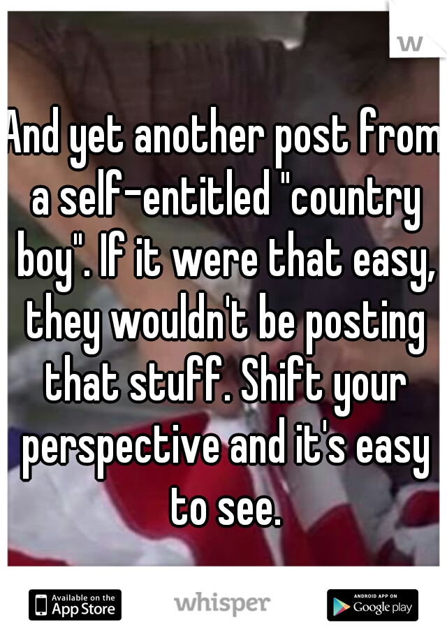 And yet another post from a self-entitled "country boy". If it were that easy, they wouldn't be posting that stuff. Shift your perspective and it's easy to see.