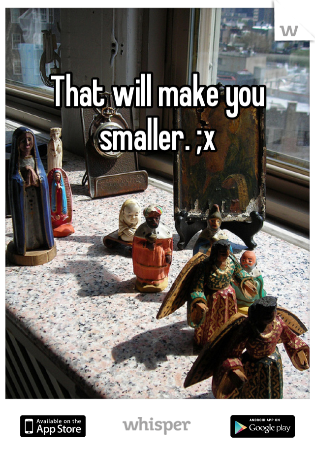 That will make you smaller. ;x