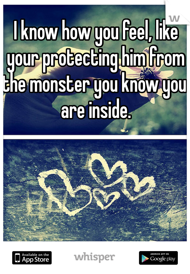 I know how you feel, like your protecting him from the monster you know you are inside.