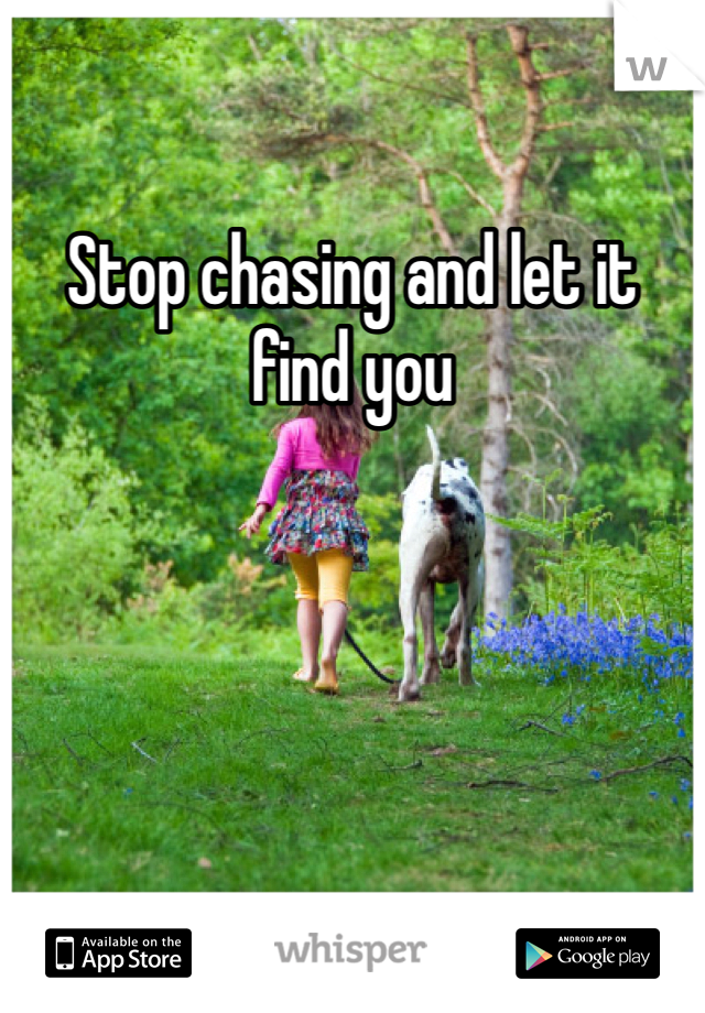 Stop chasing and let it find you